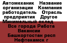 Автомеханик › Название организации ­ Компания-работодатель › Отрасль предприятия ­ Другое › Минимальный оклад ­ 1 - Все города Работа » Вакансии   . Башкортостан респ.,Нефтекамск г.